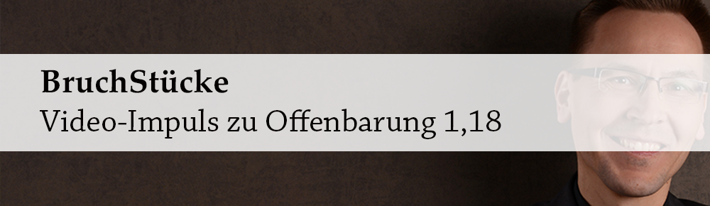 Bruchstücke: Video-Impuls zu Offenbarung 1,18